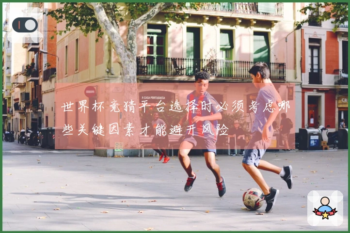 世界杯竞猜平台选择时必须考虑哪些关键因素才能避开风险