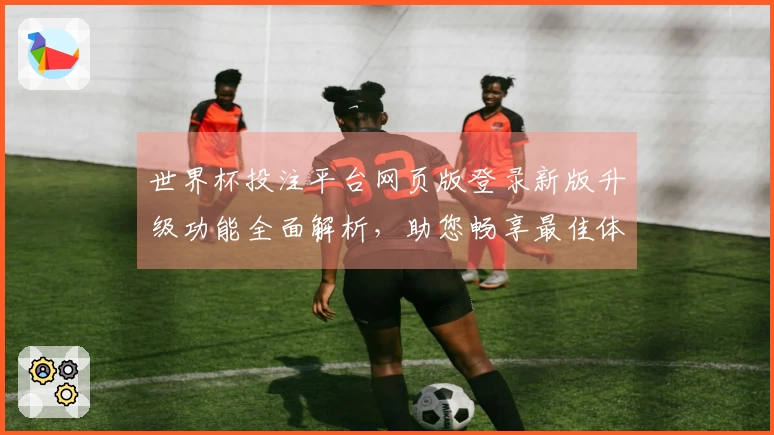 世界杯投注平台网页版登录新版升级功能全面解析，助您畅享最佳体育直播体验