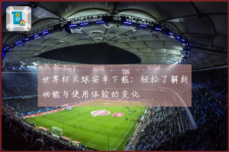 世界杯买球安卓下载：轻松了解新功能与使用体验的变化