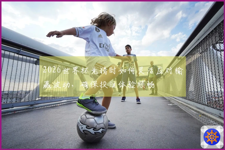 2026世界杯竞猜时如何灵活应对输赢波动，确保投注体验顺畅