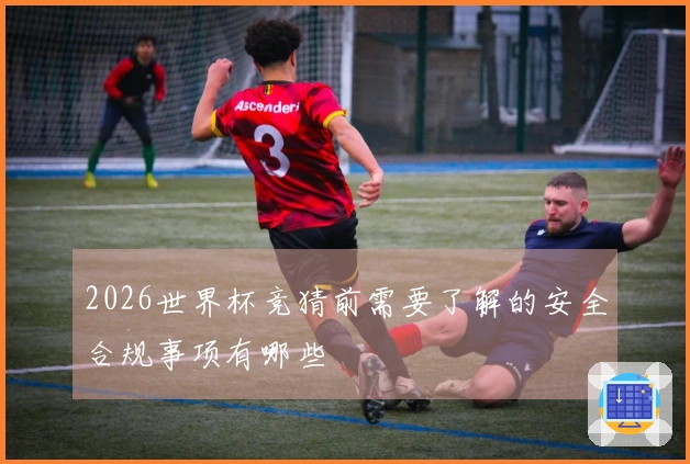2026世界杯竞猜前需要了解的安全合规事项有哪些