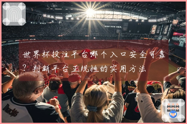 世界杯投注平台哪个入口安全可靠？判断平台正规性的实用方法