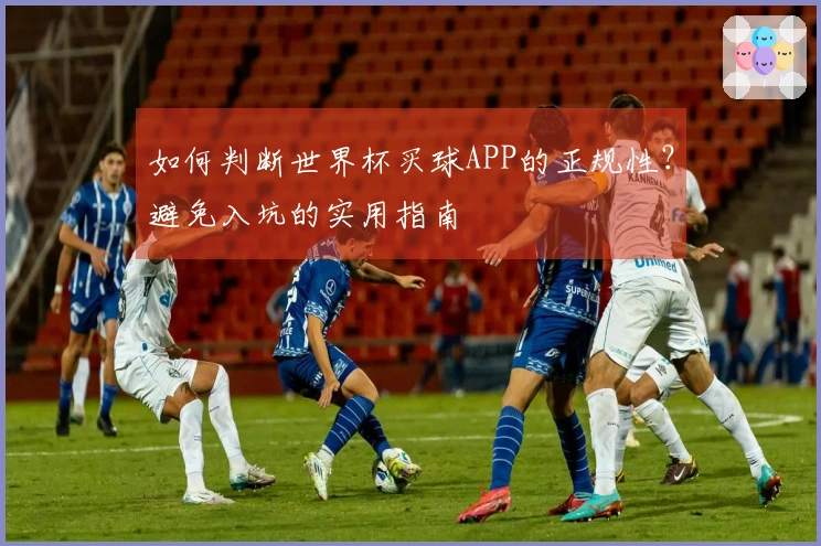 如何判断世界杯买球APP的正规性？避免入坑的实用指南