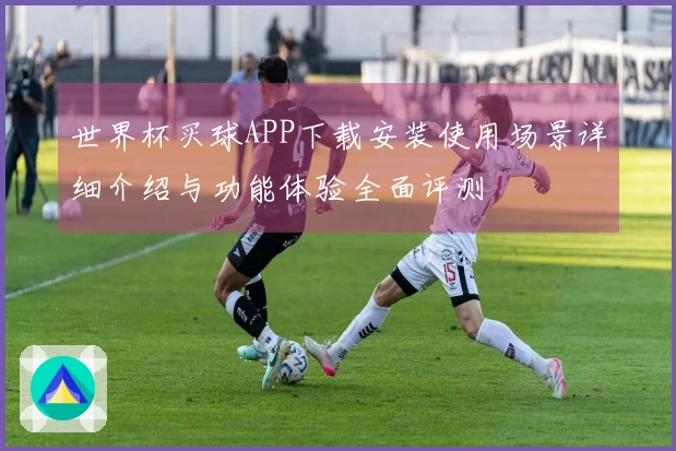 世界杯买球APP下载安装使用场景详细介绍与功能体验全面评测