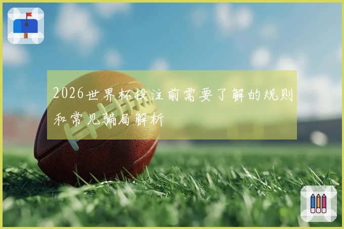 2026世界杯投注前需要了解的规则和常见骗局解析