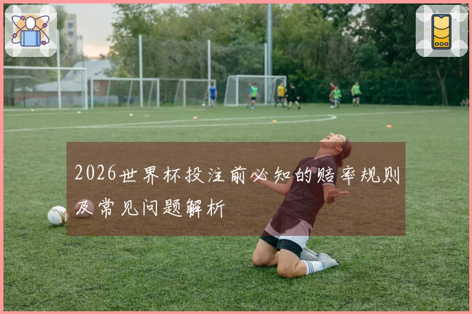 2026世界杯投注前必知的赔率规则及常见问题解析