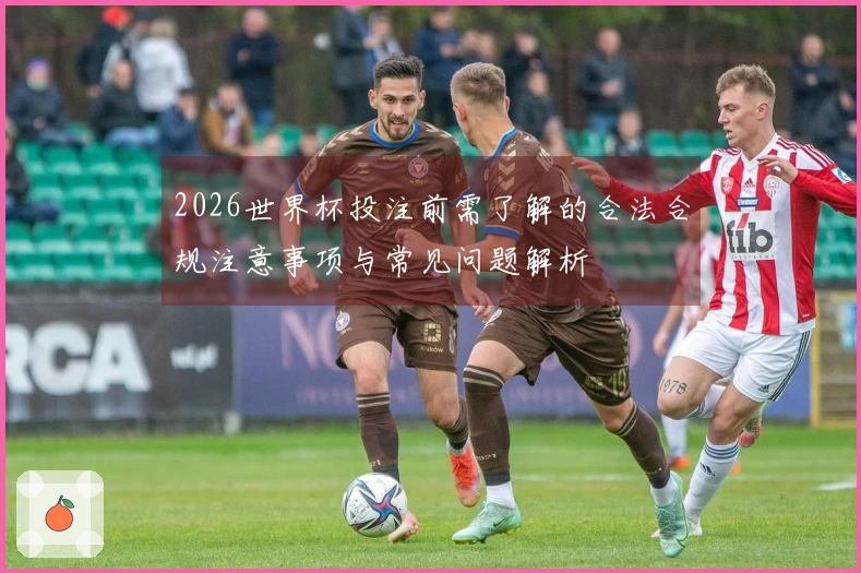 2026世界杯投注前需了解的合法合规注意事项与常见问题解析