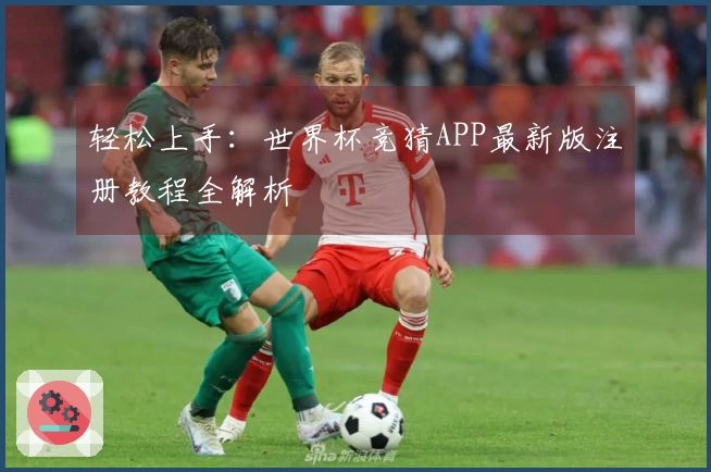 轻松上手：世界杯竞猜APP最新版注册教程全解析