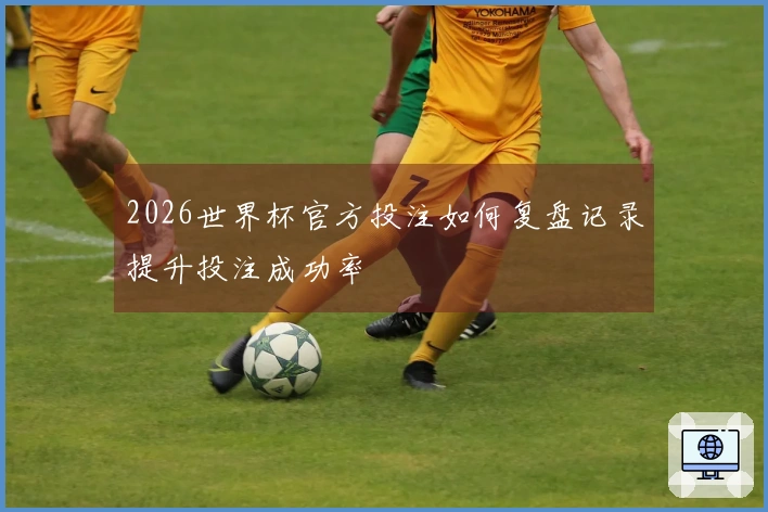 2026世界杯官方投注如何复盘记录提升投注成功率
