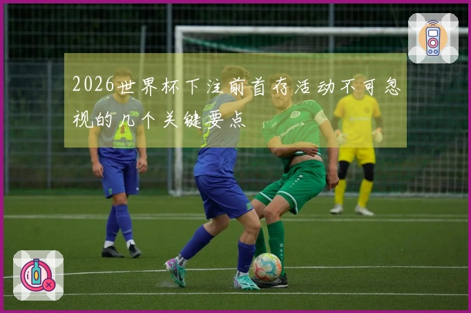 2026世界杯下注前首存活动不可忽视的几个关键要点
