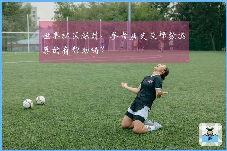 世界杯买球时，参考历史交锋数据真的有帮助吗？