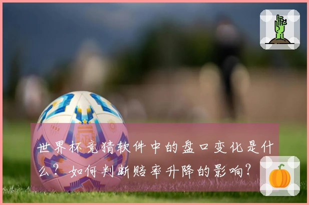 世界杯竞猜软件中的盘口变化是什么？如何判断赔率升降的影响？