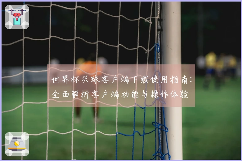 世界杯买球客户端下载使用指南：全面解析客户端功能与操作体验