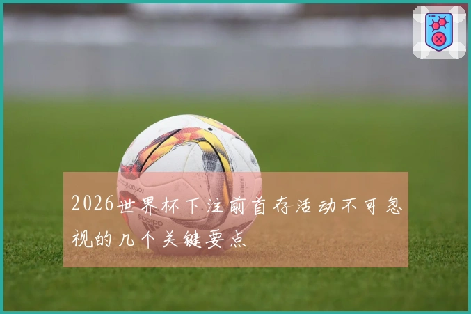 2026世界杯下注前首存活动不可忽视的几个关键要点