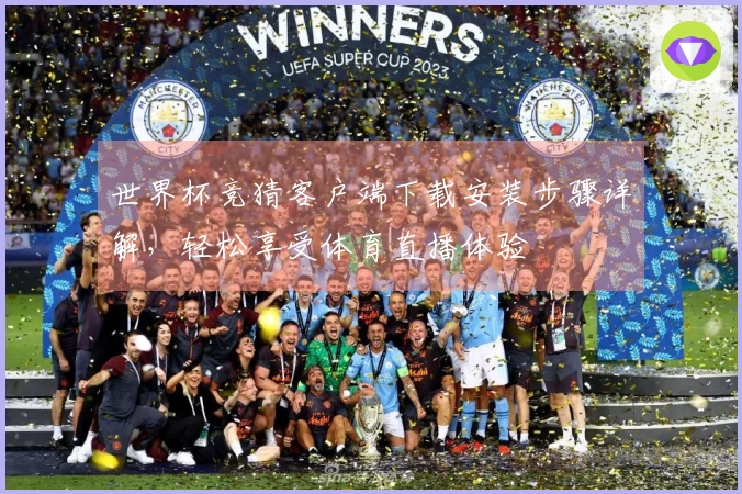 世界杯竞猜客户端下载安装步骤详解，轻松享受体育直播体验