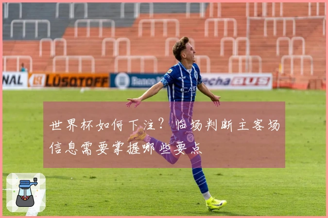 世界杯如何下注？临场判断主客场信息需要掌握哪些要点