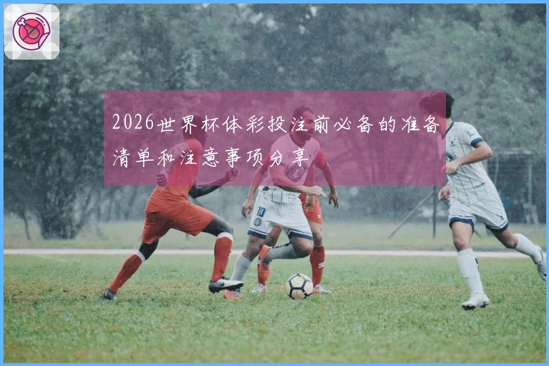 2026世界杯体彩投注前必备的准备清单和注意事项分享