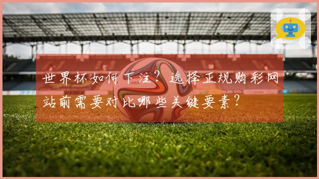 世界杯如何下注？选择正规购彩网站前需要对比哪些关键要素？