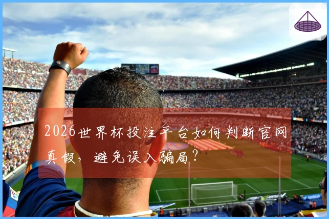 2026世界杯投注平台如何判断官网真假，避免误入骗局？