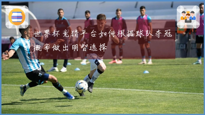 世界杯竞猜平台如何根据球队夺冠概率做出明智选择