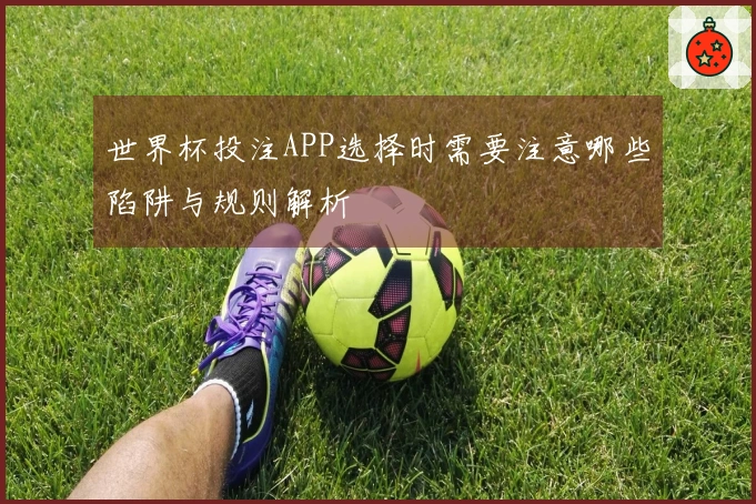 世界杯投注APP选择时需要注意哪些陷阱与规则解析
