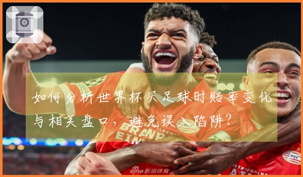 如何分析世界杯买足球时赔率变化与相关盘口，避免误入陷阱？