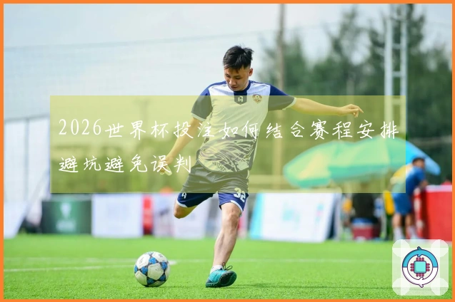 2026世界杯投注如何结合赛程安排避坑避免误判