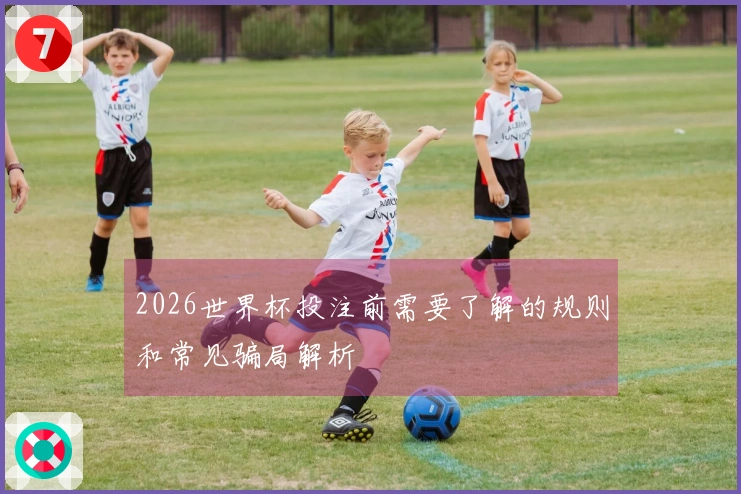 2026世界杯投注前需要了解的规则和常见骗局解析