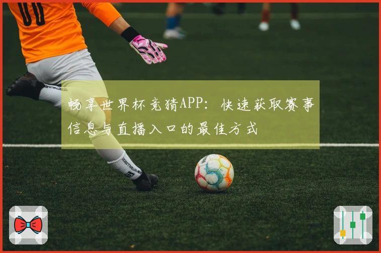畅享世界杯竞猜APP：快速获取赛事信息与直播入口的最佳方式