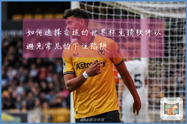 如何选择合适的世界杯竞猜软件以避免常见的下注陷阱
