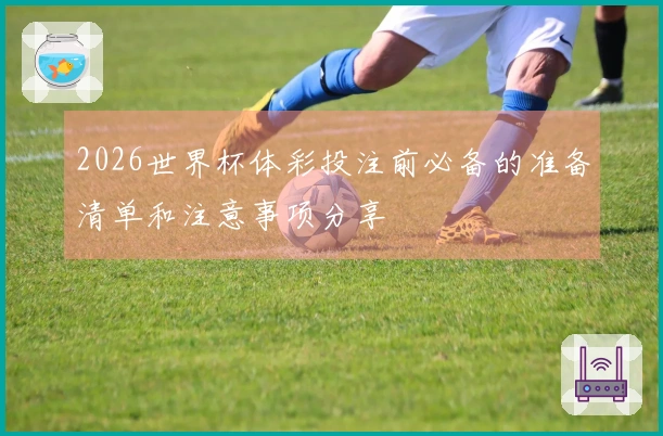 2026世界杯体彩投注前必备的准备清单和注意事项分享