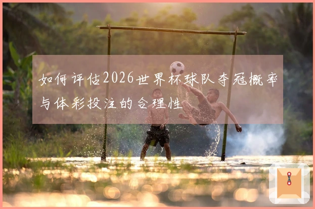 如何评估2026世界杯球队夺冠概率与体彩投注的合理性