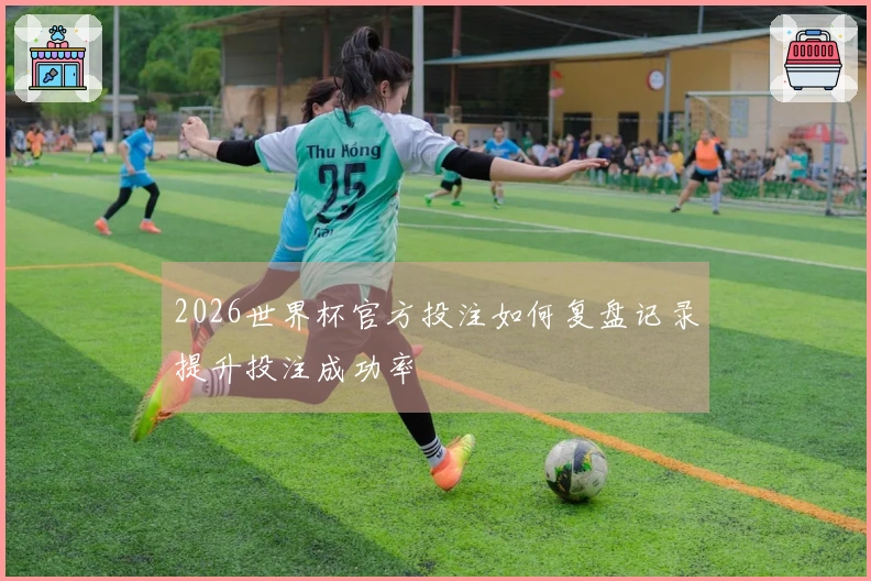 2026世界杯官方投注如何复盘记录提升投注成功率