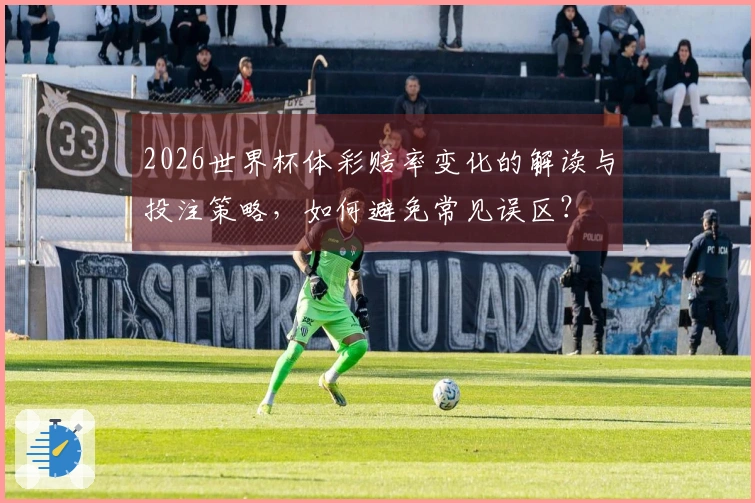 2026世界杯体彩赔率变化的解读与投注策略，如何避免常见误区？
