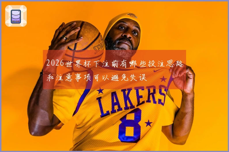 2026世界杯下注前有哪些投注思路和注意事项可以避免失误